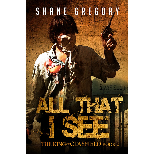 The King of Clayfield: All That I See (The King of Clayfield Book 2), Shane Gregory