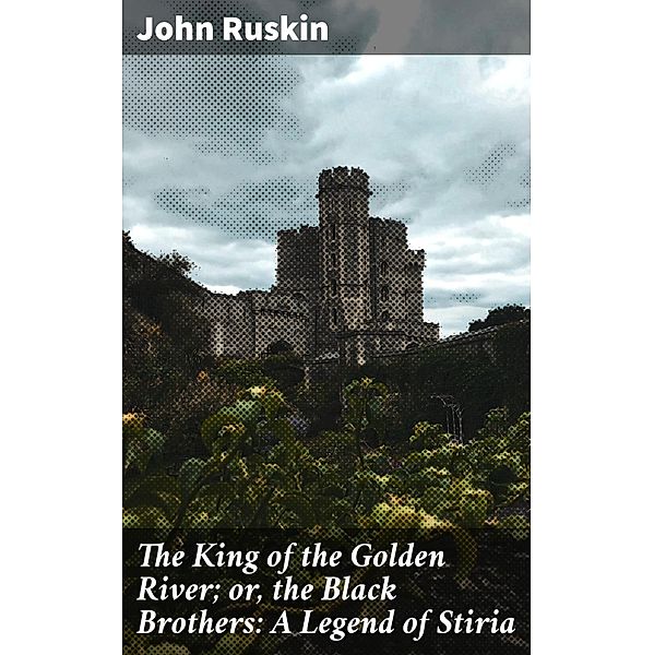 The King of the Golden River; or, the Black Brothers: A Legend of Stiria, John Ruskin