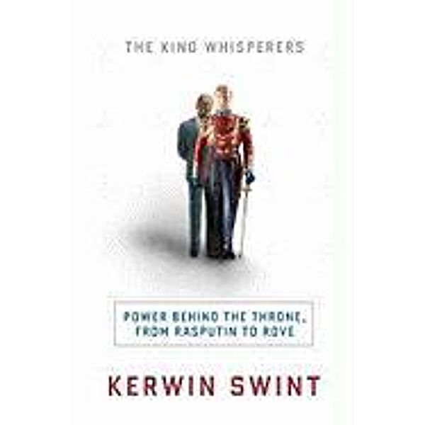 The King Whisperers: Power Behind the Throne, from Rasputin to Rove, Kerwin Swint