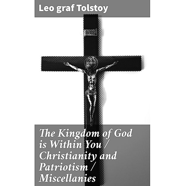 The Kingdom of God is Within You / Christianity and Patriotism / Miscellanies, Leo Graf Tolstoy