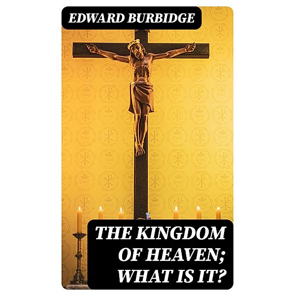 The Kingdom of Heaven; What is it?, Edward Burbidge