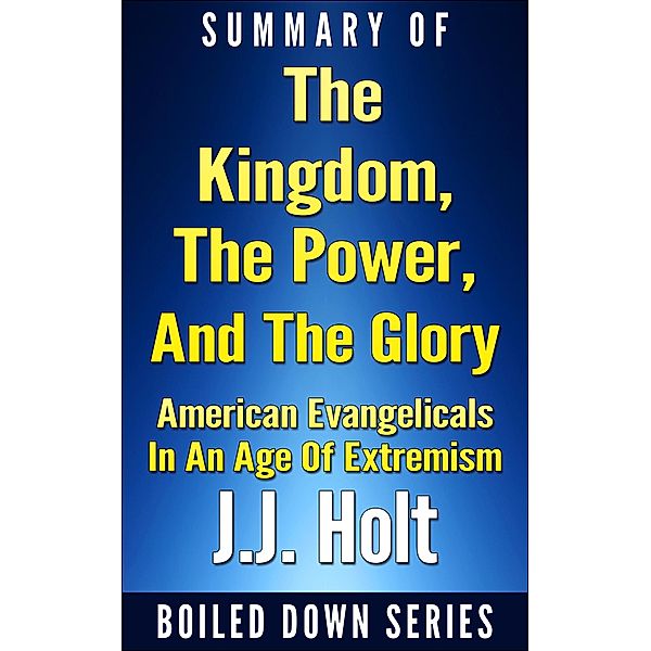 The Kingdom, the Power, and the Glory: American Evangelicals in an Age of Extremism...Summarized, J. J. Holt
