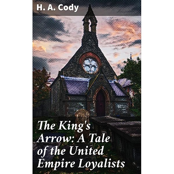 The King's Arrow: A Tale of the United Empire Loyalists, H. A. Cody