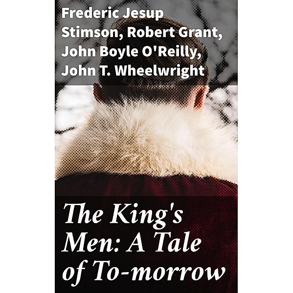 The King's Men: A Tale of To-morrow, Frederic Jesup Stimson, Robert Grant, John Boyle O'Reilly, John T. Wheelwright