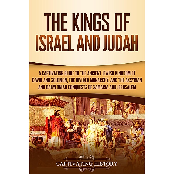 The Kings of Israel and Judah: A Captivating Guide to the Ancient Jewish Kingdom of David and Solomon, the Divided Monarchy, and the Assyrian and Babylonian Conquests of Samaria and Jerusalem, Captivating History
