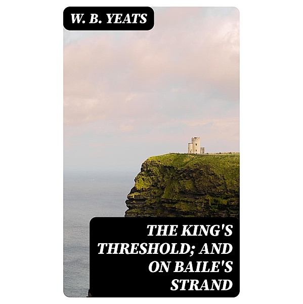 The King's Threshold; and On Baile's Strand, W. B. Yeats