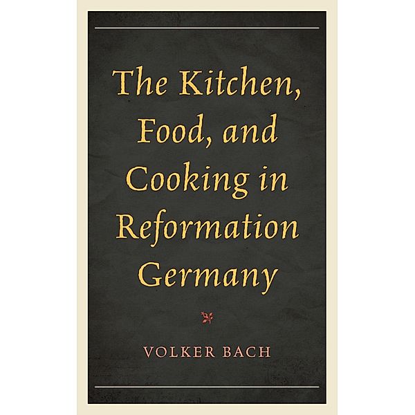 The Kitchen, Food, and Cooking in Reformation Germany / Historic Kitchens, Volker Bach