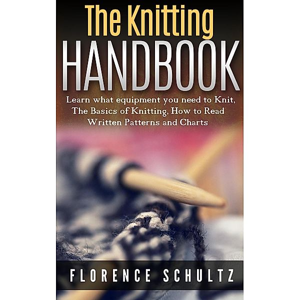 The Knitting Handbook. Learn what equipment you need to Knit, The Basics of Knitting, Hot to Read Written Patterns and Charts, Florence Schultz