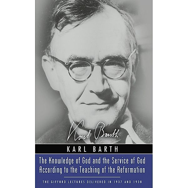 The Knowledge of God and the Service of God According to the Teaching of the Reformation / Gifford Lectures, Karl Barth