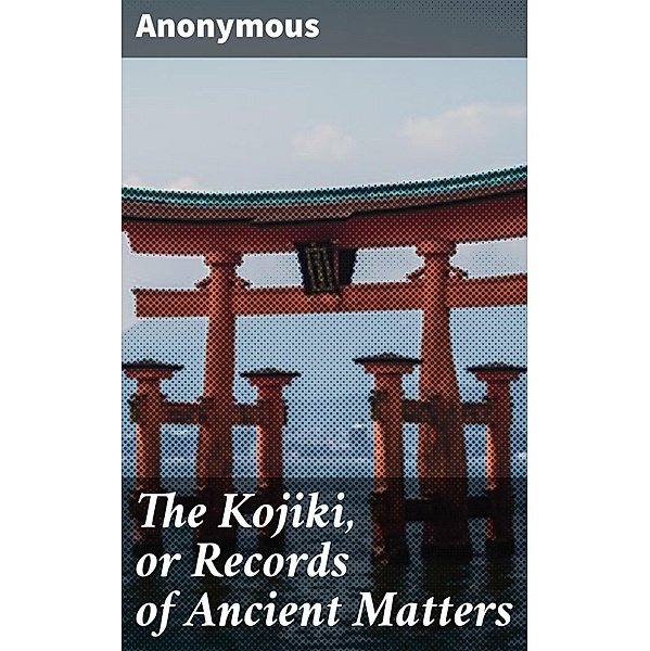 The Kojiki, or Records of Ancient Matters, Anonymous