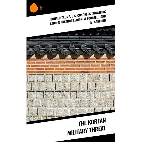 The Korean Military Threat, Donald Trump, U. S. Congress, Strategic Studies Institute, Andrew Scobell, John M. Sanford, Daniel A. Pinkston