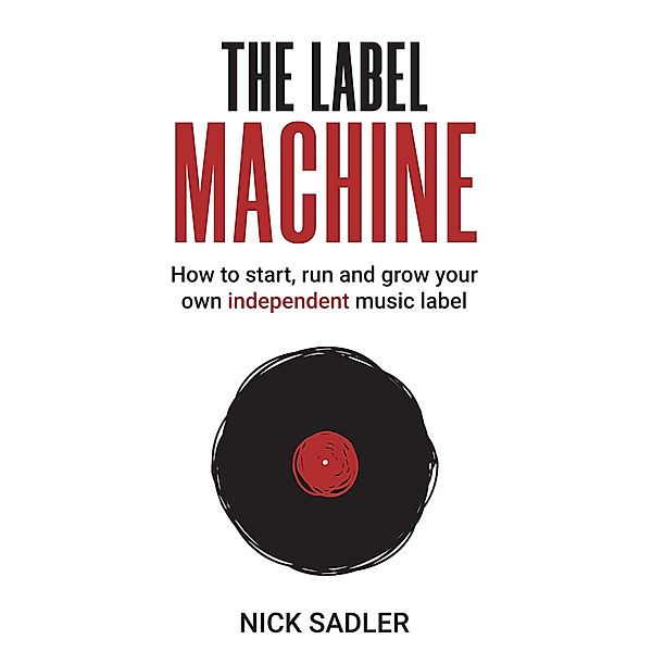 The Label Machine: How to Start, Run and Grow Your Own Independent Music Label, Nick Sadler