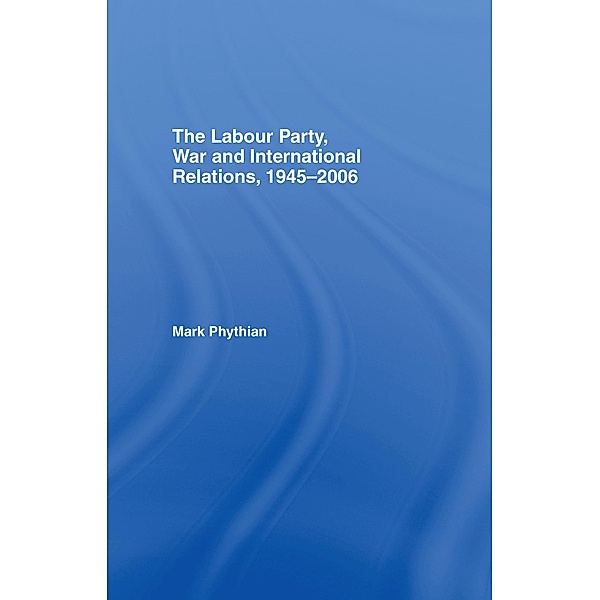 The Labour Party, War and International Relations, 1945-2006, Mark Phythian