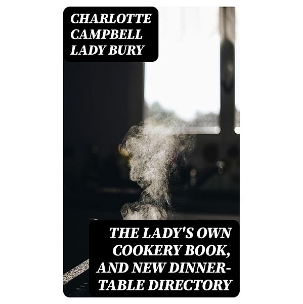 The Lady's Own Cookery Book, and New Dinner-Table Directory, Charlotte Campbell Bury