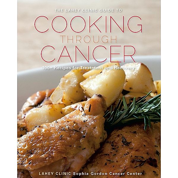 The Lahey Clinic Guide to Cooking Through Cancer: 100+ Recipes for Treatment and Recovery, Lahey Clinic