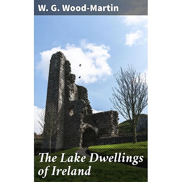 The Lake Dwellings of Ireland, W. G. Wood-Martin