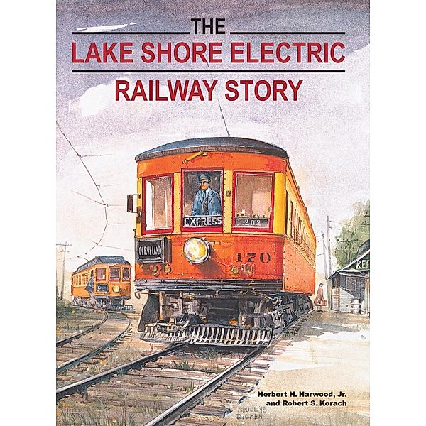 The Lake Shore Electric Railway Story / Railroads Past and Present, Jr. Harwood, Robert S. Korach