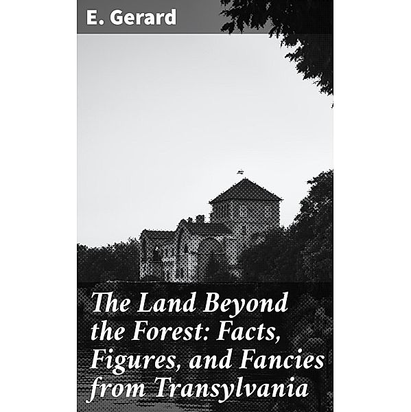 The Land Beyond the Forest: Facts, Figures, and Fancies from Transylvania, E. Gerard