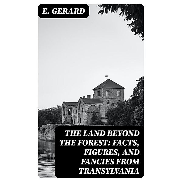 The Land Beyond the Forest: Facts, Figures, and Fancies from Transylvania, E. Gerard