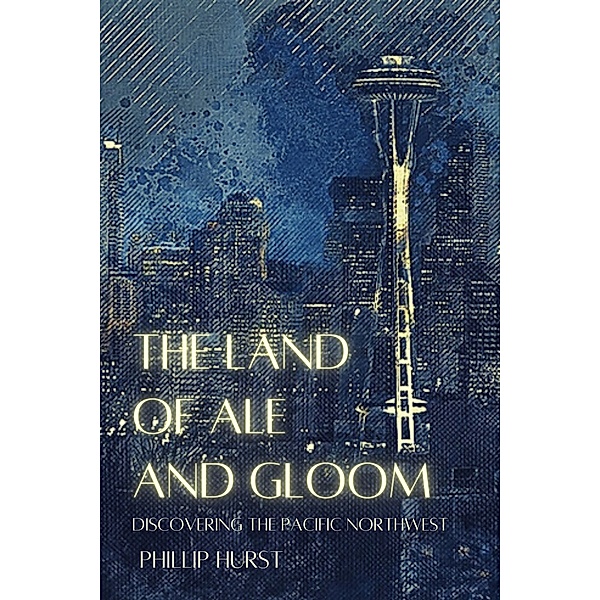 The Land of Ale and Gloom: Discovering the Pacific Northwest, Phillip Hurst