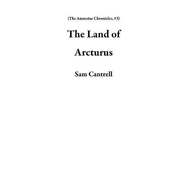 The Land of Arcturus (The Amnesiac Chronicles, #3) / The Amnesiac Chronicles, Sam Cantrell