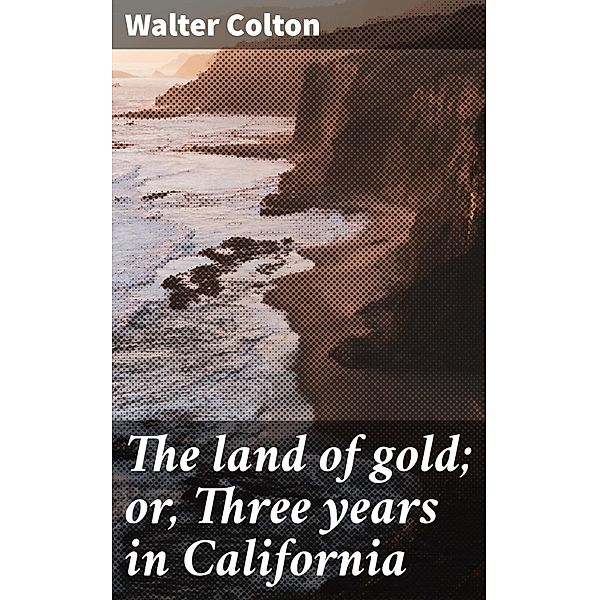 The land of gold; or, Three years in California, Walter Colton