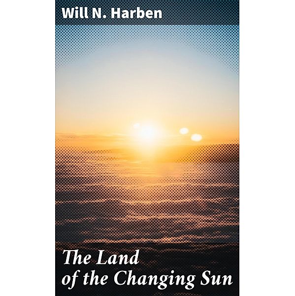 The Land of the Changing Sun, Will N. Harben