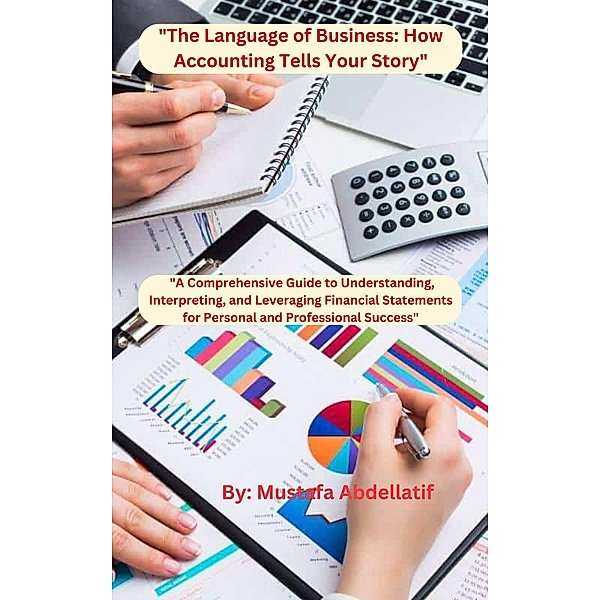 The Language of Business: How Accounting Tells Your Story   A Comprehensive Guide to Understanding, Interpreting, and Leveraging Financial Statements for Personal and Professional Success, Mustafa Abdellatif