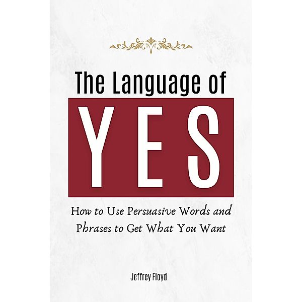 The Language of Yes: How to Use Persuasive Words and Phrases to Get What You Want, Jeffrey Floyd