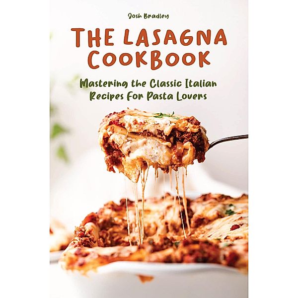 The Lasagna Cookbook  Mastering the Classic Italian Recipes For Pasta Lovers, Josh Bradley
