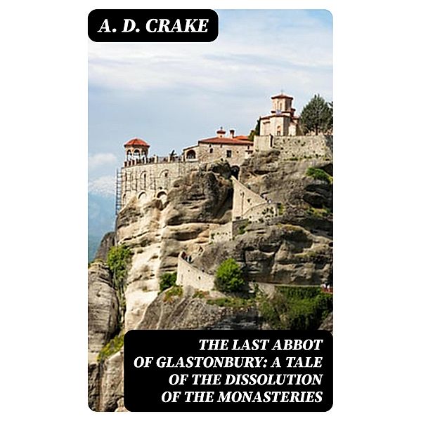 The Last Abbot of Glastonbury: A Tale of the Dissolution of the Monasteries, A. D. Crake