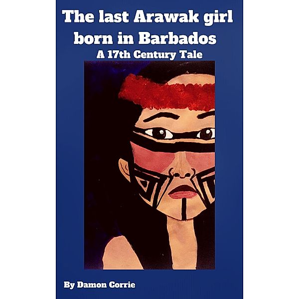 The Last Arawak girl born in Barbados - A 17th Century Tale, Damon Corrie