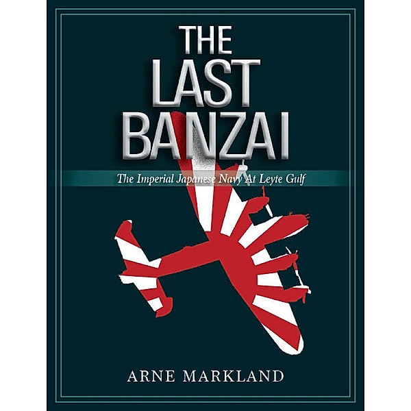 The Last Banzai: The Imperial Japanese Navy At Leyte Gulf, Arne Markland