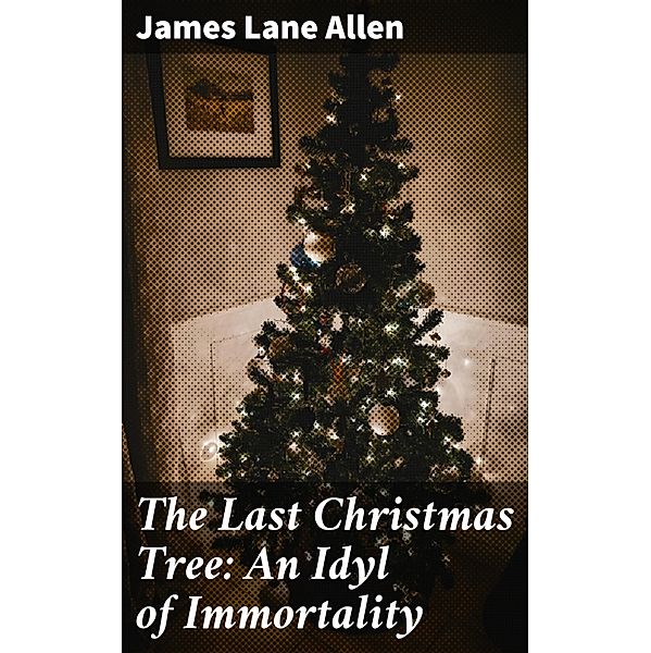The Last Christmas Tree: An Idyl of Immortality, James Lane Allen