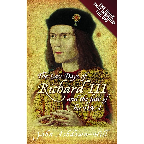 The Last Days of Richard III and the fate of his DNA, John Ashdown-Hill