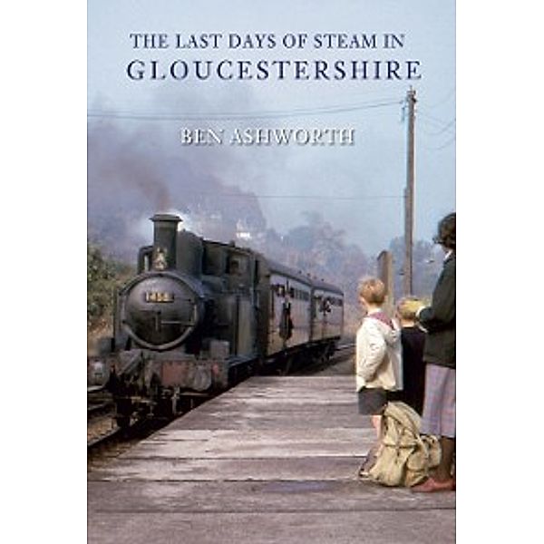 The Last Days of Steam in ...: Last Days of Steam in Gloucestershire, Ben Ashworth