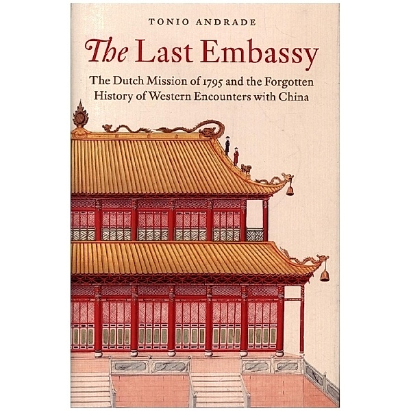 The Last Embassy - The Dutch Mission of 1795 and the Forgotten History of Western Encounters with China, Tonio Andrade