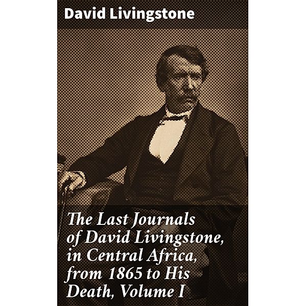 The Last Journals of David Livingstone, in Central Africa, from 1865 to His Death, Volume I, David Livingstone