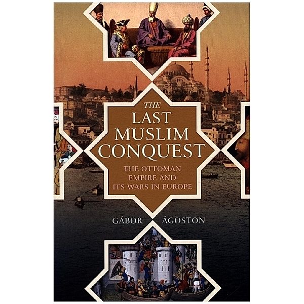 The Last Muslim Conquest - The Ottoman Empire and Its Wars in Europe, Gábor Ágoston