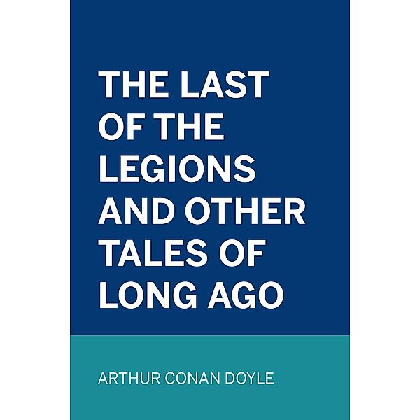 The Last of the Legions and Other Tales of Long Ago, Arthur Conan Doyle