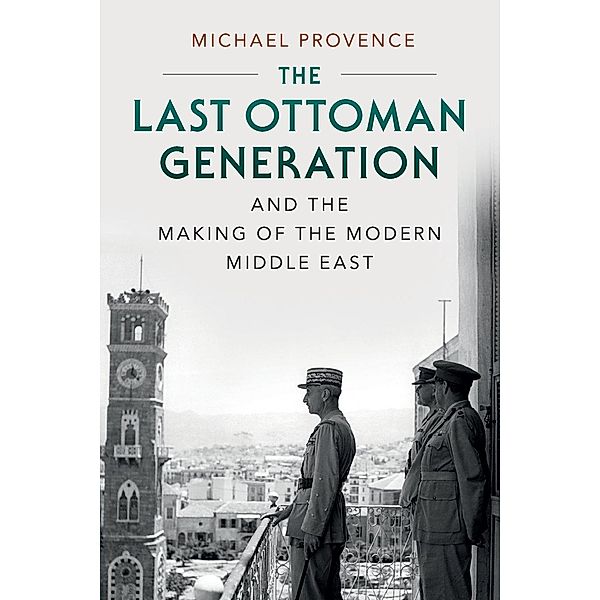 The Last Ottoman Generation and the Making of the Modern Middle             East, Michael Provence