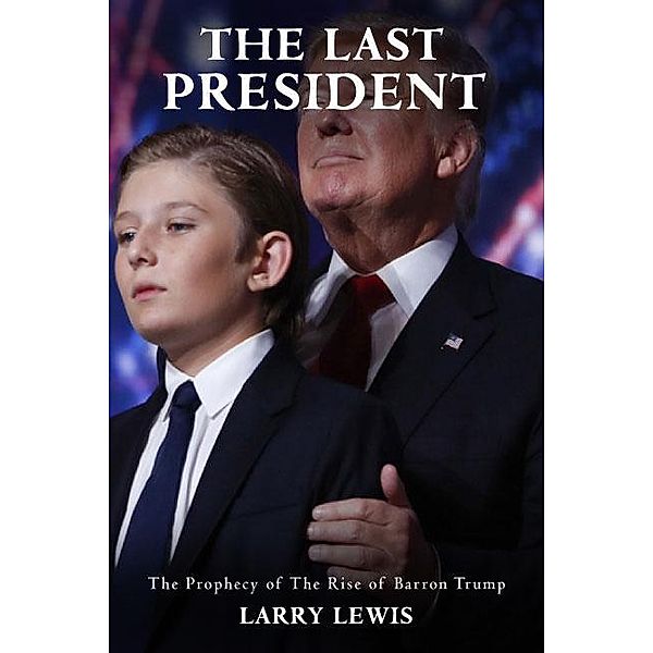 The Last President  -  The Prophecy of The Rise of Barron Trump, Larry Lewis