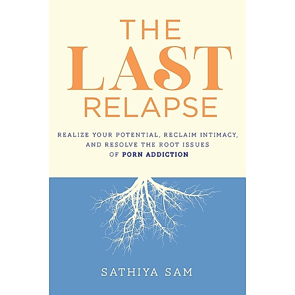 The Last Relapse: Realize Your Potential, Reclaim Intimacy, and Resolve the Root Issues of Porn Addiction, Sathiya Sam