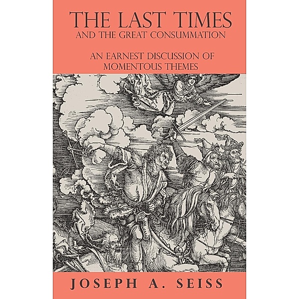 The Last Times and the Great Consummation - An Earnest Discussion of Momentous Themes, Joseph Augustus Seiss