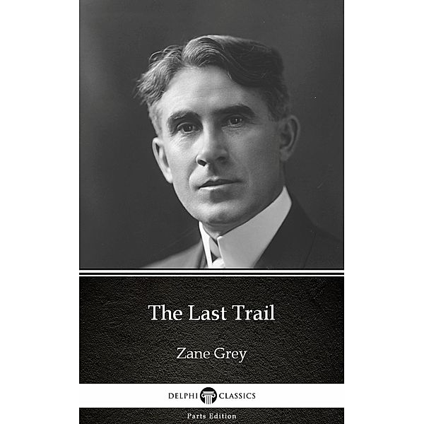 The Last Trail by Zane Grey - Delphi Classics (Illustrated) / Delphi Parts Edition (Zane Grey) Bd.4, Zane Grey