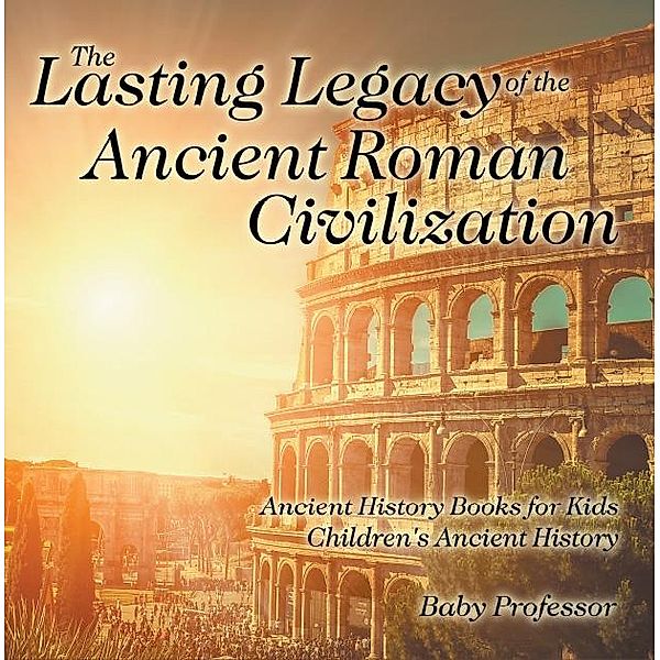 The Lasting Legacy of the Ancient Roman Civilization - Ancient History Books for Kids | Children's Ancient History / Baby Professor, Baby
