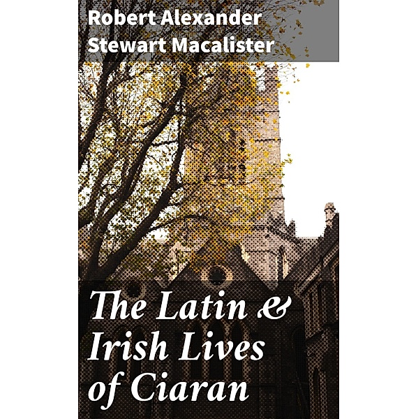 The Latin & Irish Lives of Ciaran, Robert Alexander Stewart Macalister
