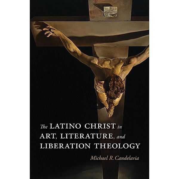 The Latino Christ in Art, Literature, and Liberation Theology / Querencias Series, Michael R. Candelaria