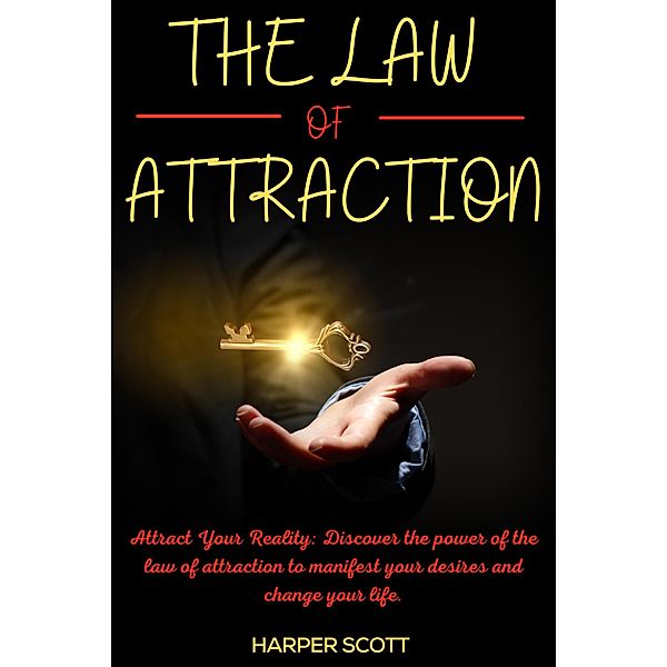 The Law of Attraction Attract Your Reality: Discover the Power of the Law of Attraction to Manifest your Desires and Change your Life., Harper Scott