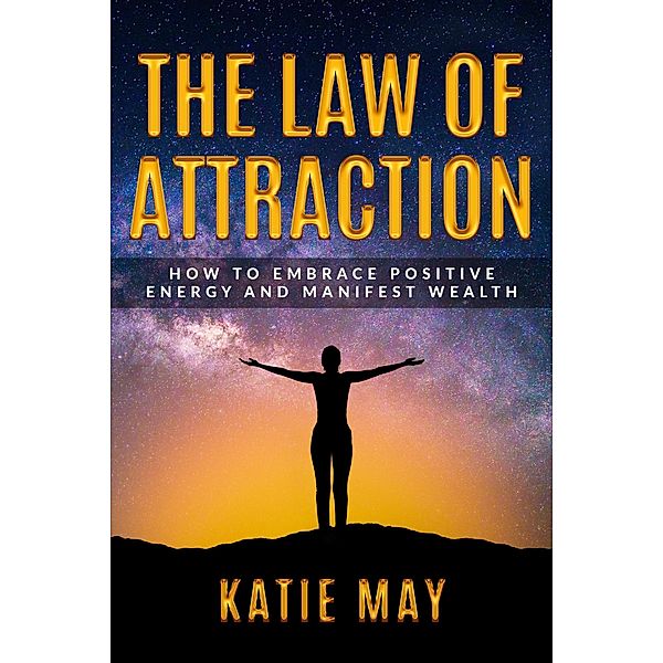 The Law of Attraction: How to Embrace Positive Energy and Manifest Wealth, Katie May